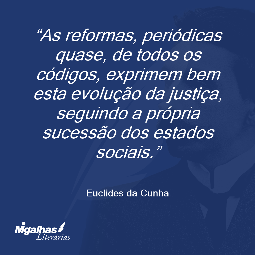 As reformas, periódicas quase, de todos os códigos, exprimem bem esta evolução da justiça, seguindo a própria sucessão dos estados sociais.