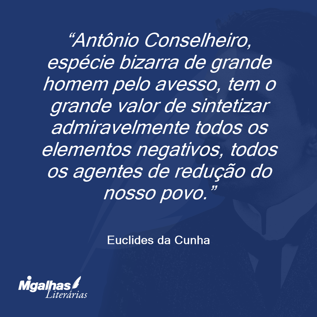Antônio Conselheiro, espécie bizarra de grande homem pelo avesso, tem o grande valor de sintetizar admiravelmente todos os elementos negativos, todos os agentes de redução do nosso povo.