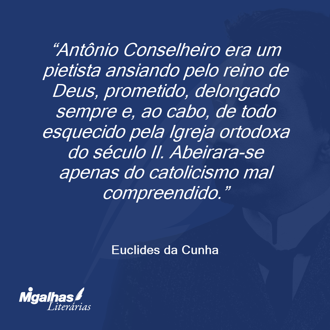 Antônio Conselheiro era um pietista ansiando pelo reino de Deus, prometido, delongado sempre e, ao cabo, de todo esquecido pela Igreja ortodoxa do século II. Abeirara-se apenas do catolicismo mal compreendido.