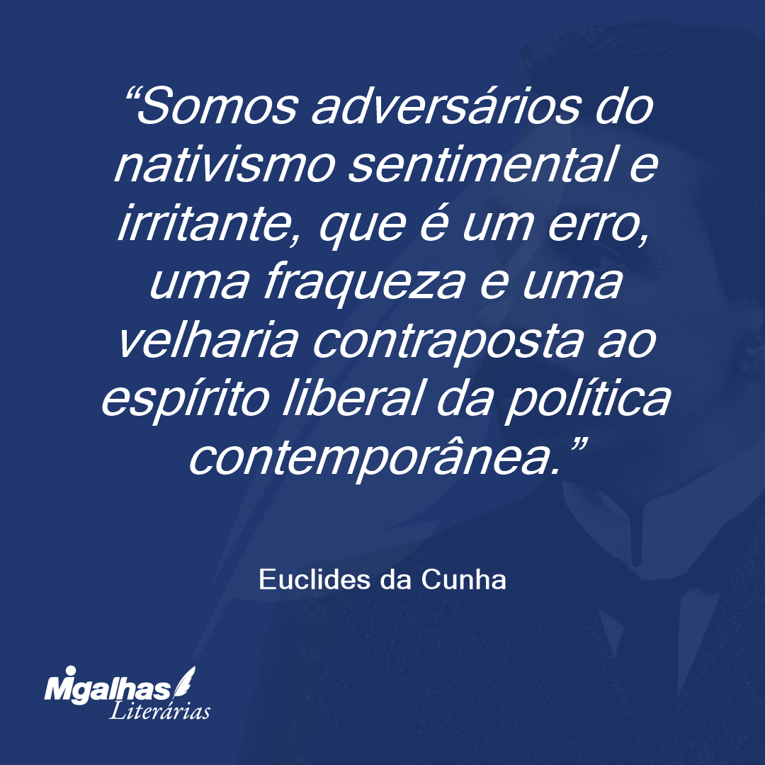 Somos adversários do nativismo sentimental e irritante, que é um erro, uma fraqueza e uma velharia contraposta ao espírito liberal da política contemporânea.