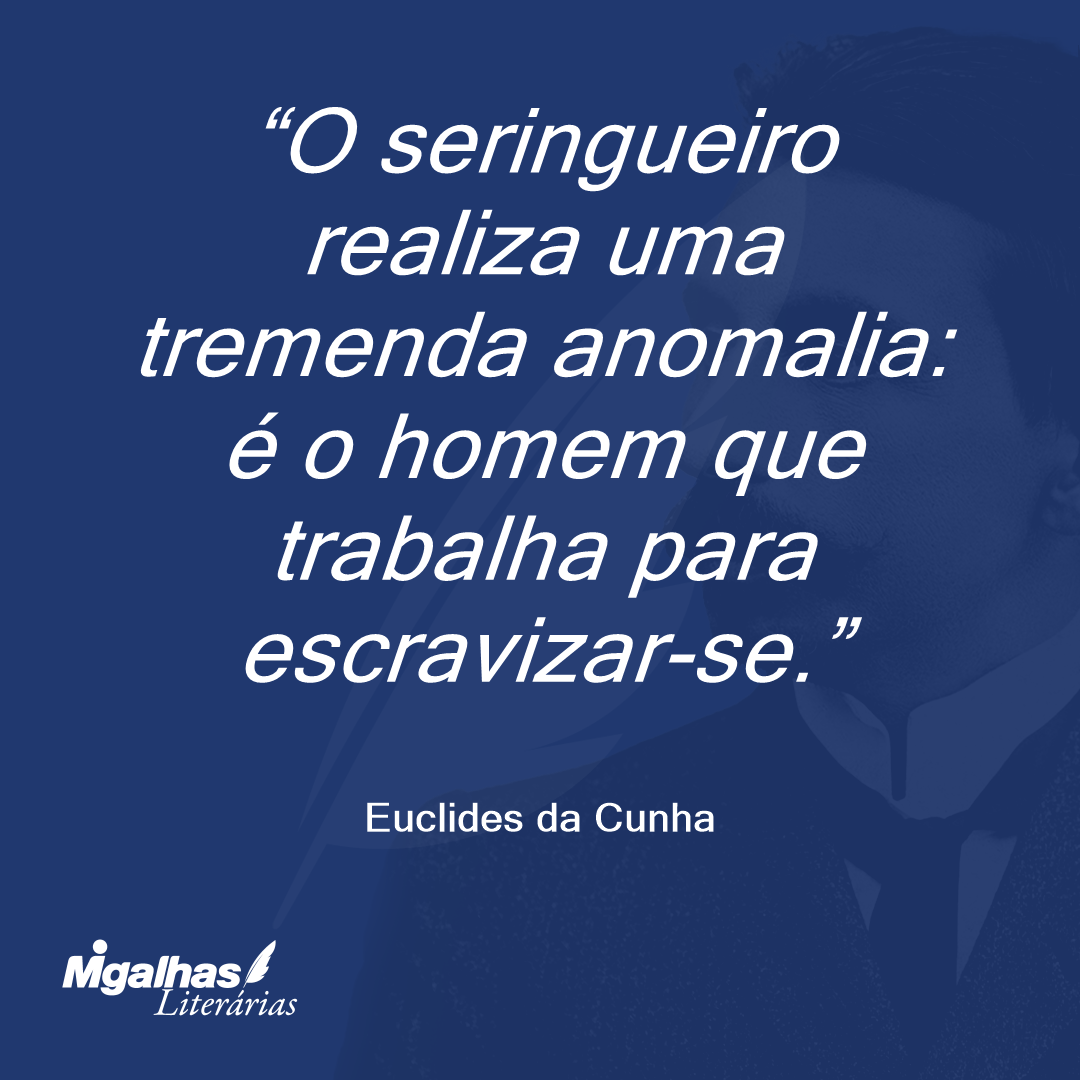 O seringueiro realiza uma tremenda anomalia: é o homem que trabalha para escravizar-se.