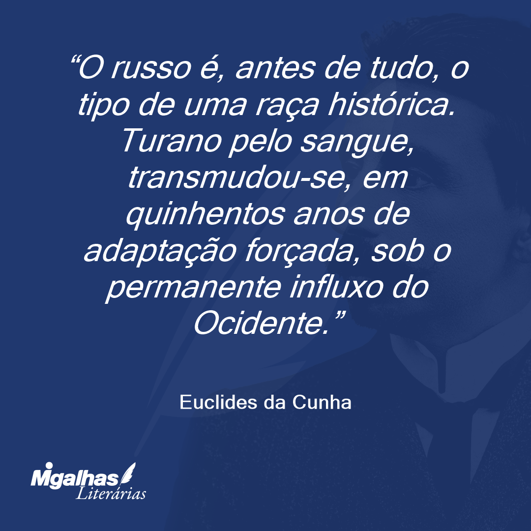 O russo é, antes de tudo, o tipo de uma raça histórica. Turano pelo sangue, transmudou-se, em quinhentos anos de adaptação forçada, sob o permanente influxo do Ocidente.