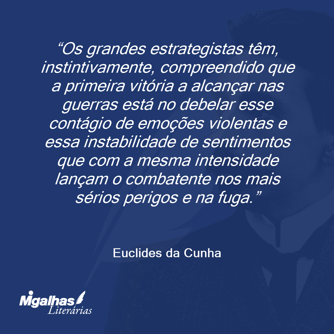 Os grandes estrategistas têm, instintivamente, compreendido que a primeira vitória a alcançar nas guerras está no debelar esse contágio de emoções violentas e essa instabilidade de sentimentos que com a mesma intensidade lançam o combatente nos mais sérios perigos e na fuga.