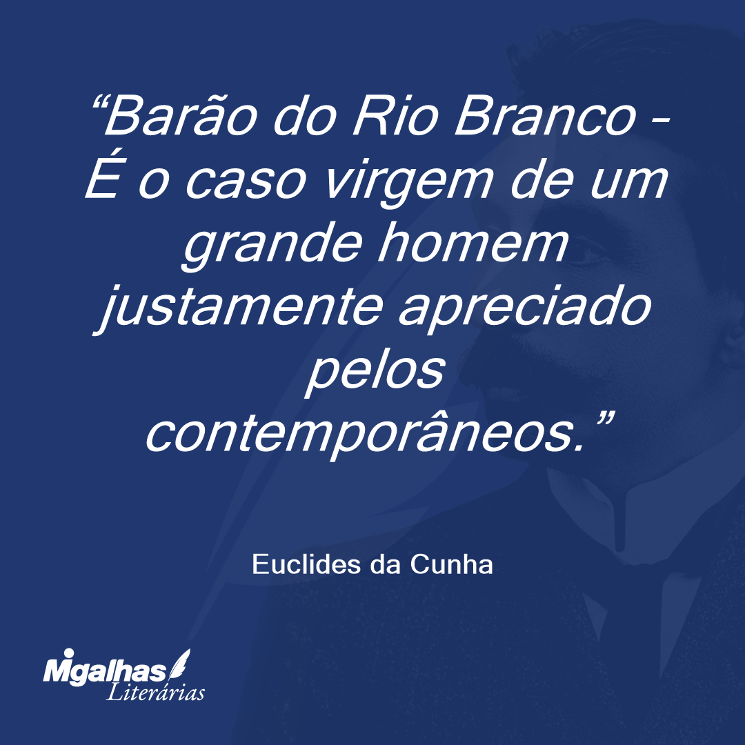 Barão do Rio Branco - É o caso virgem de um grande homem justamente apreciado pelos contemporâneos.