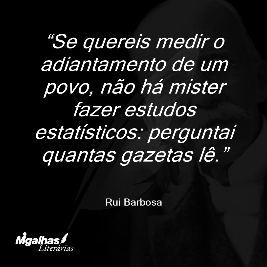 Se quereis medir o adiantamento de um povo, não há mister fazer estudos estatísticos: perguntai quantas gazetas lê.