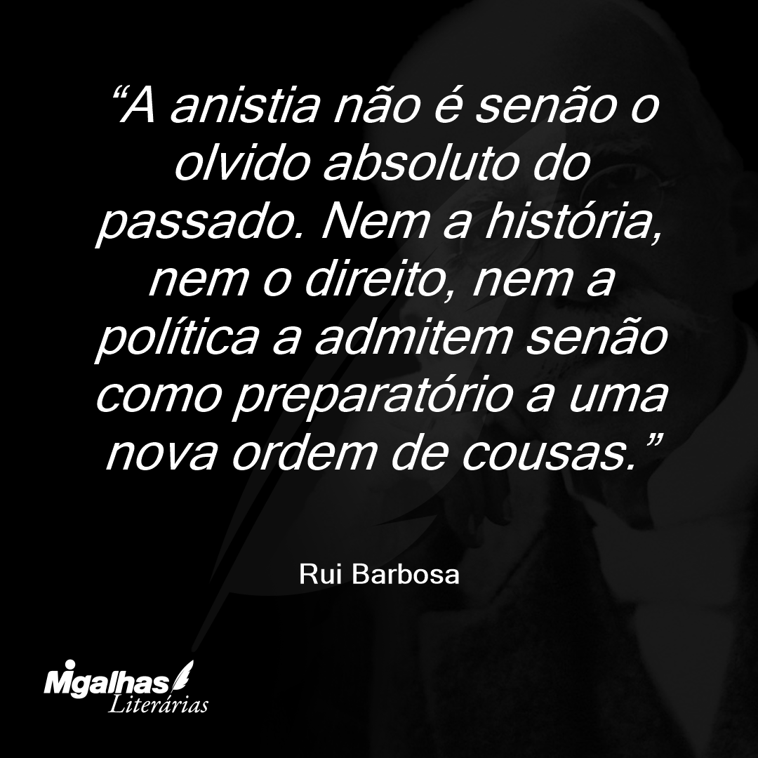 A anistia não é senão o olvido absoluto do passado. Nem a história, nem o direito, nem a política a admitem senão como preparatório a uma nova ordem de cousas.