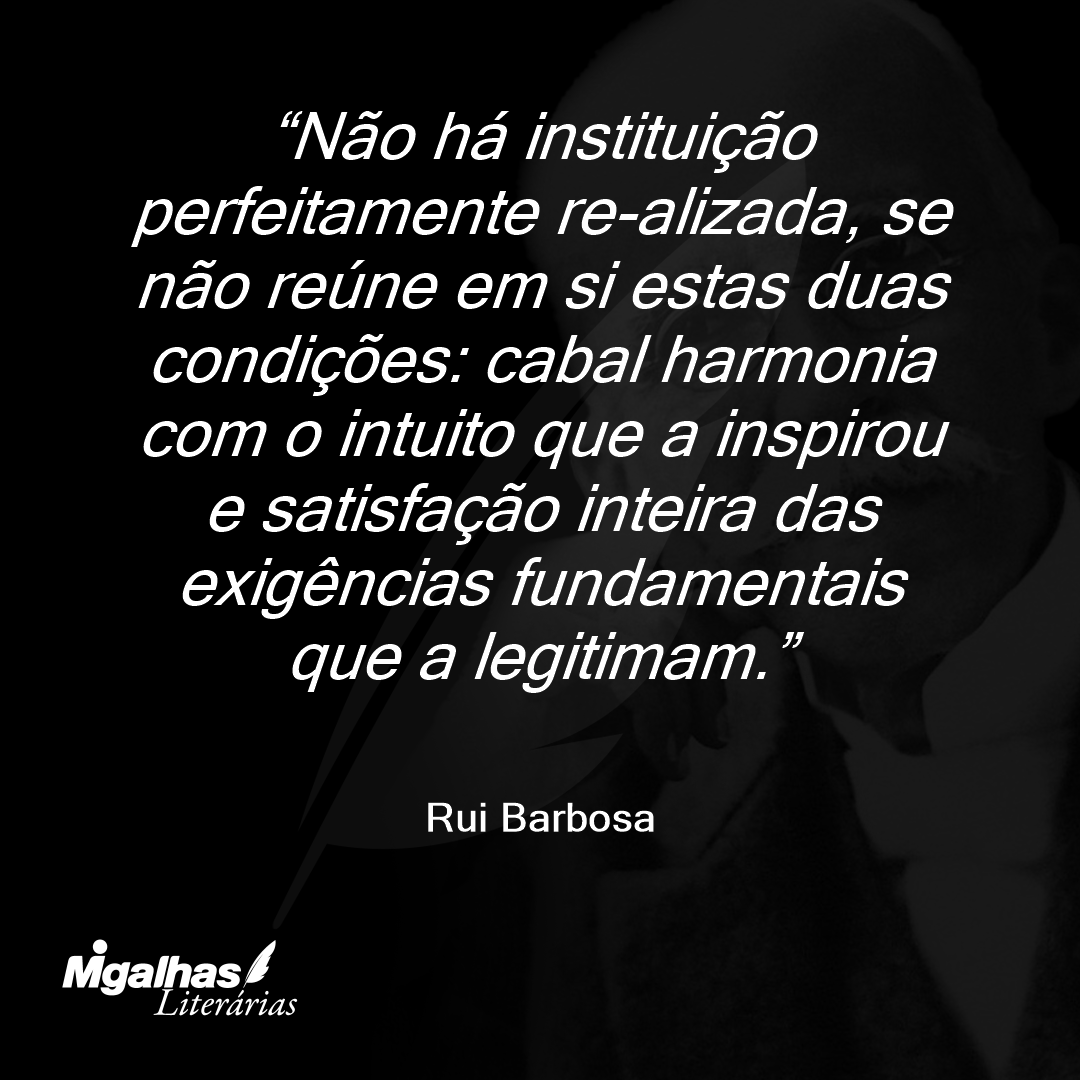 Não há instituição perfeitamente re-alizada, se não reúne em si estas duas condições: cabal harmonia com o intuito que a inspirou e satisfação inteira das exigências fundamentais que a legitimam.