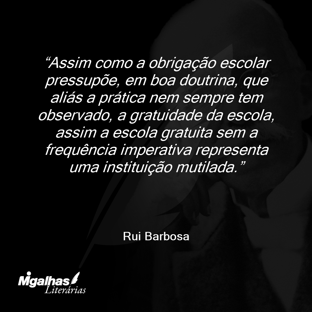 Assim como a obrigação escolar pressupõe, em boa doutrina, que aliás a prática nem sempre tem observado, a gratuidade da escola, assim a escola gratuita sem a frequência imperativa representa uma instituição mutilada.