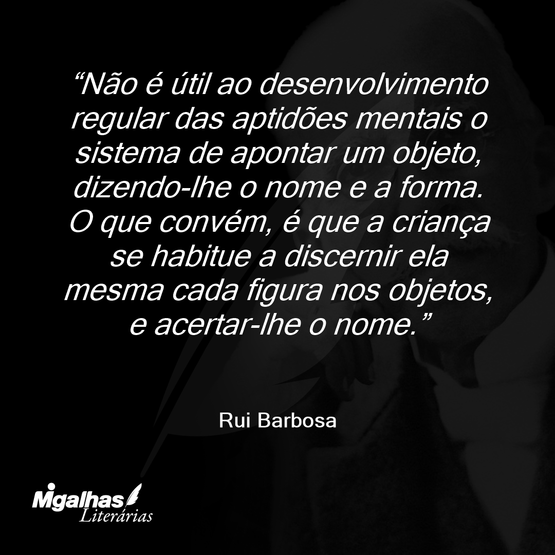 Não é útil ao desenvolvimento regular das aptidões mentais o sistema de apontar um objeto, dizendo-lhe o nome e a forma. O que convém, é que a criança se habitue a discernir ela mesma cada figura nos objetos, e acertar-lhe o nome.