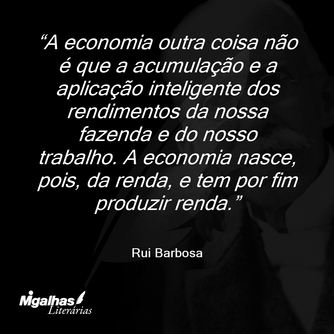 A economia outra coisa não é que a acumulação e a aplicação inteligente dos rendimentos da nossa fazenda e do nosso trabalho. A economia nasce, pois, da renda, e tem por fim produzir renda.