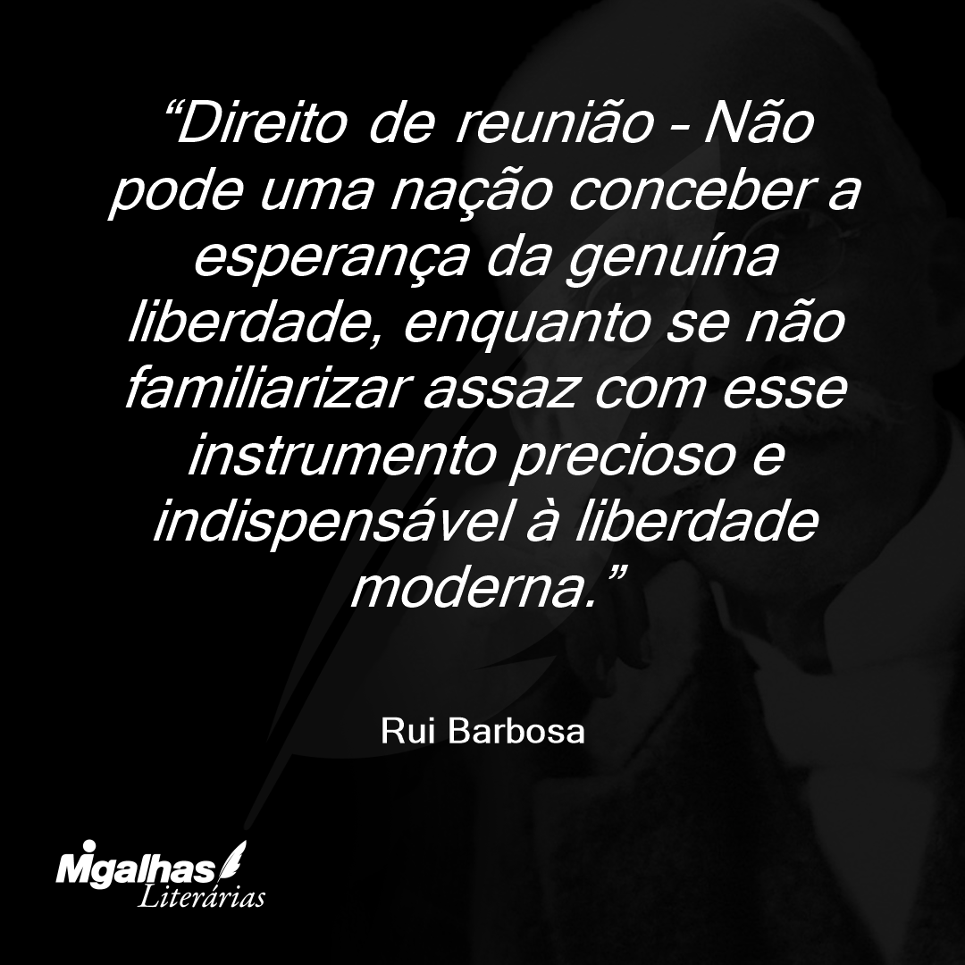 Direito de reunião - Não pode uma nação conceber a esperança da genuína liberdade, enquanto se não familiarizar assaz com esse instrumento precioso e indispensável à liberdade moderna.