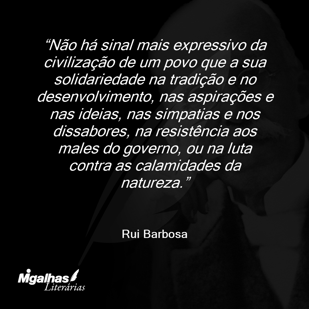Não há sinal mais expressivo da civilização de um povo que a sua solidariedade na tradição e no desenvolvimento, nas aspirações e nas ideias, nas simpatias e nos dissabores, na resistência aos males do governo, ou na luta contra as calamidades da natureza.
