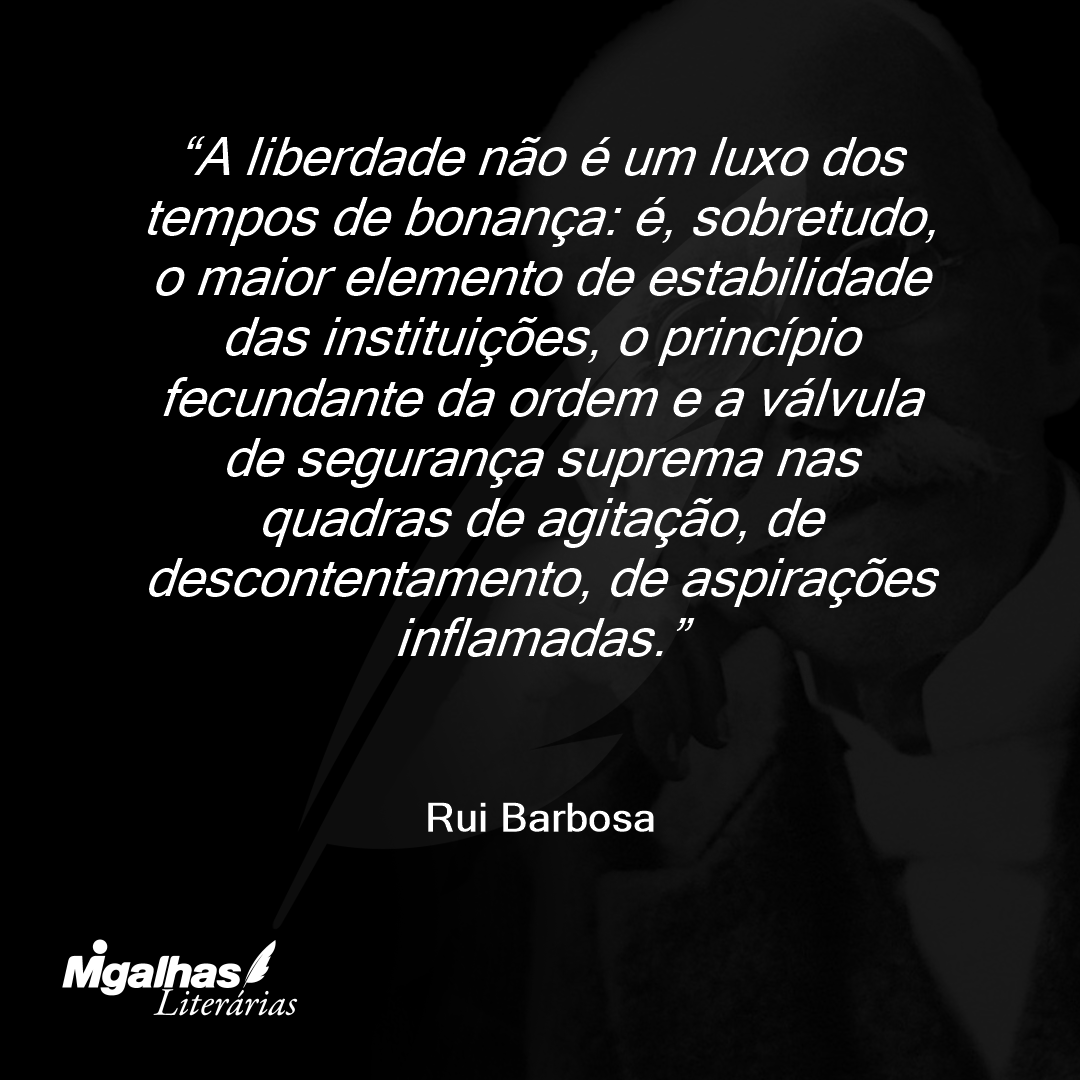 A liberdade não é um luxo dos tempos de bonança: é, sobretudo, o maior elemento de estabilidade das instituições, o princípio fecundante da ordem e a válvula de segurança suprema nas quadras de agitação, de descontentamento, de aspirações inflamadas.