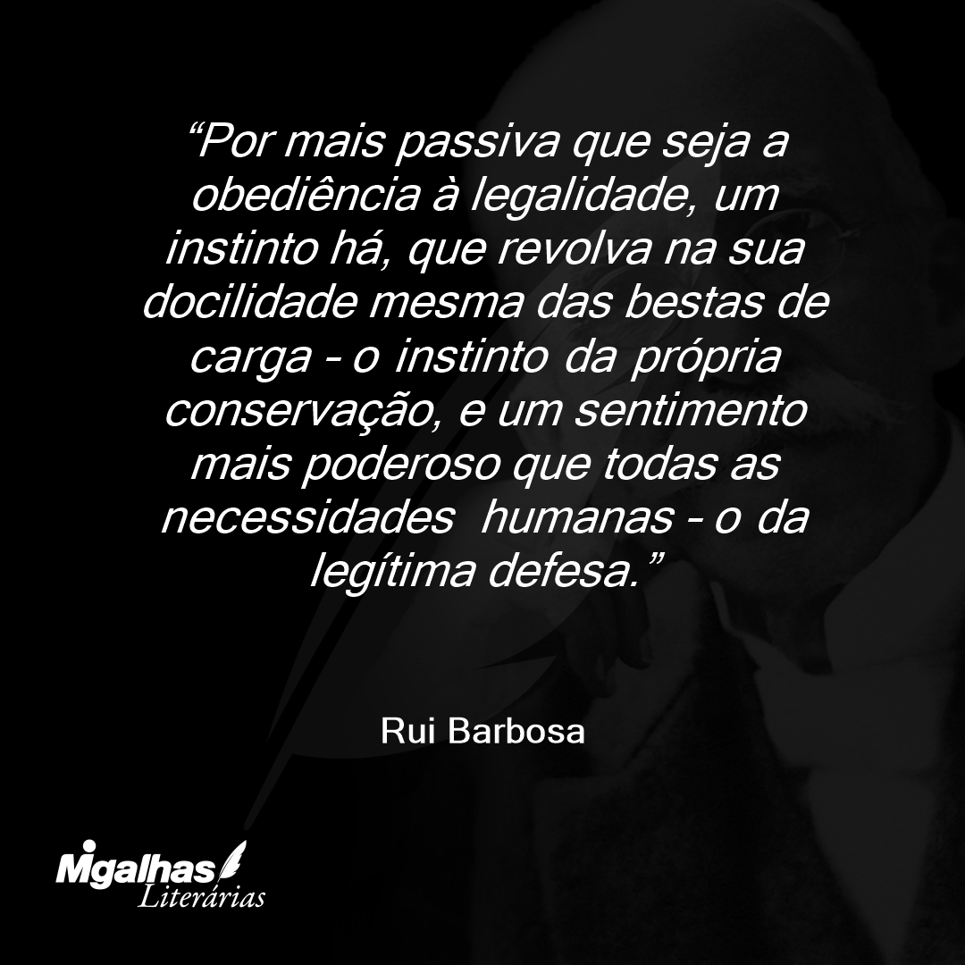 Por mais passiva que seja a obediência à legalidade, um instinto há, que revolva na sua docilidade mesma das bestas de carga - o instinto da própria conservação, e um sentimento mais poderoso que todas as necessidades humanas - o da legítima defesa.