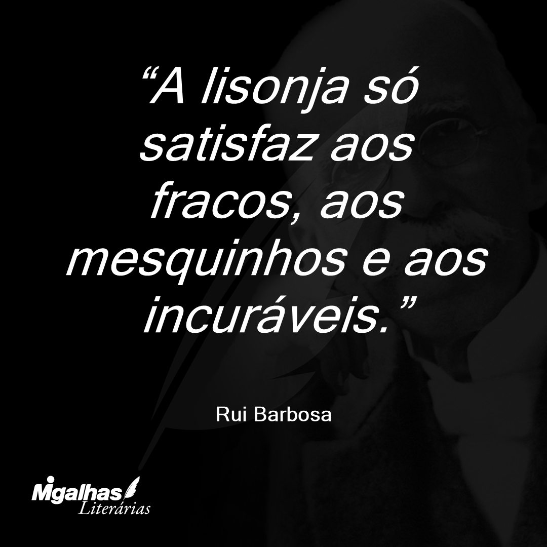 A lisonja só satisfaz aos fracos, aos mesquinhos e aos incuráveis.