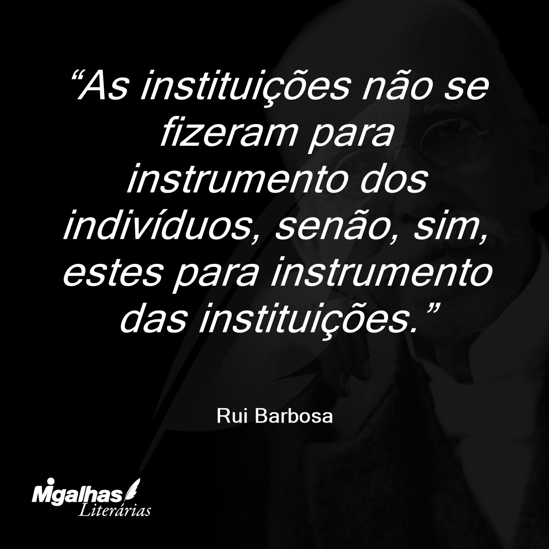 As instituições não se fizeram para instrumento dos indivíduos, senão, sim, estes para instrumento das instituições.