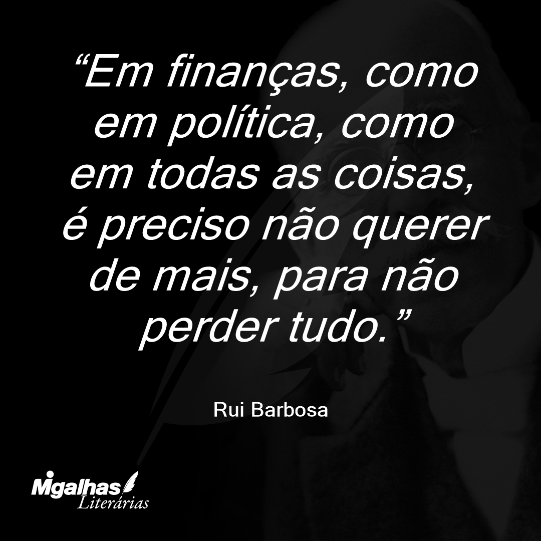 Em finanças, como em política, como em todas as coisas, é preciso não querer de mais, para não perder tudo.
