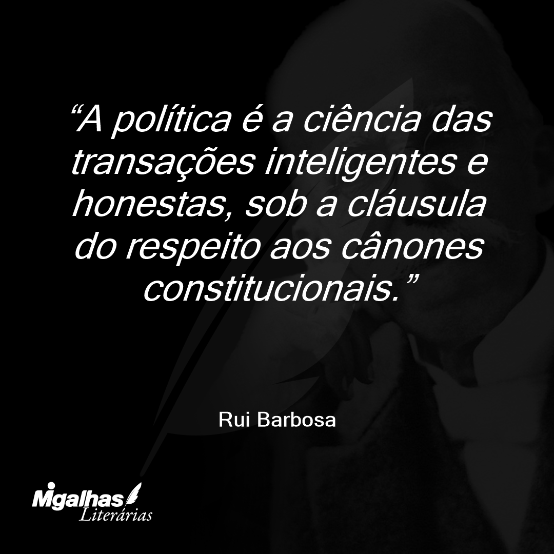A política é a ciência das transações inteligentes e honestas, sob a cláusula do respeito aos cânones constitucionais.