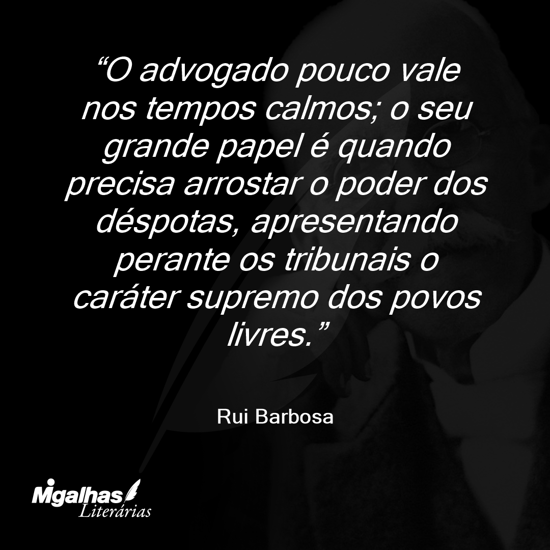 O advogado pouco vale nos tempos calmos; o seu grande papel é quando precisa arrostar o poder dos déspotas, apresentando perante os tribunais o caráter supremo dos povos livres.