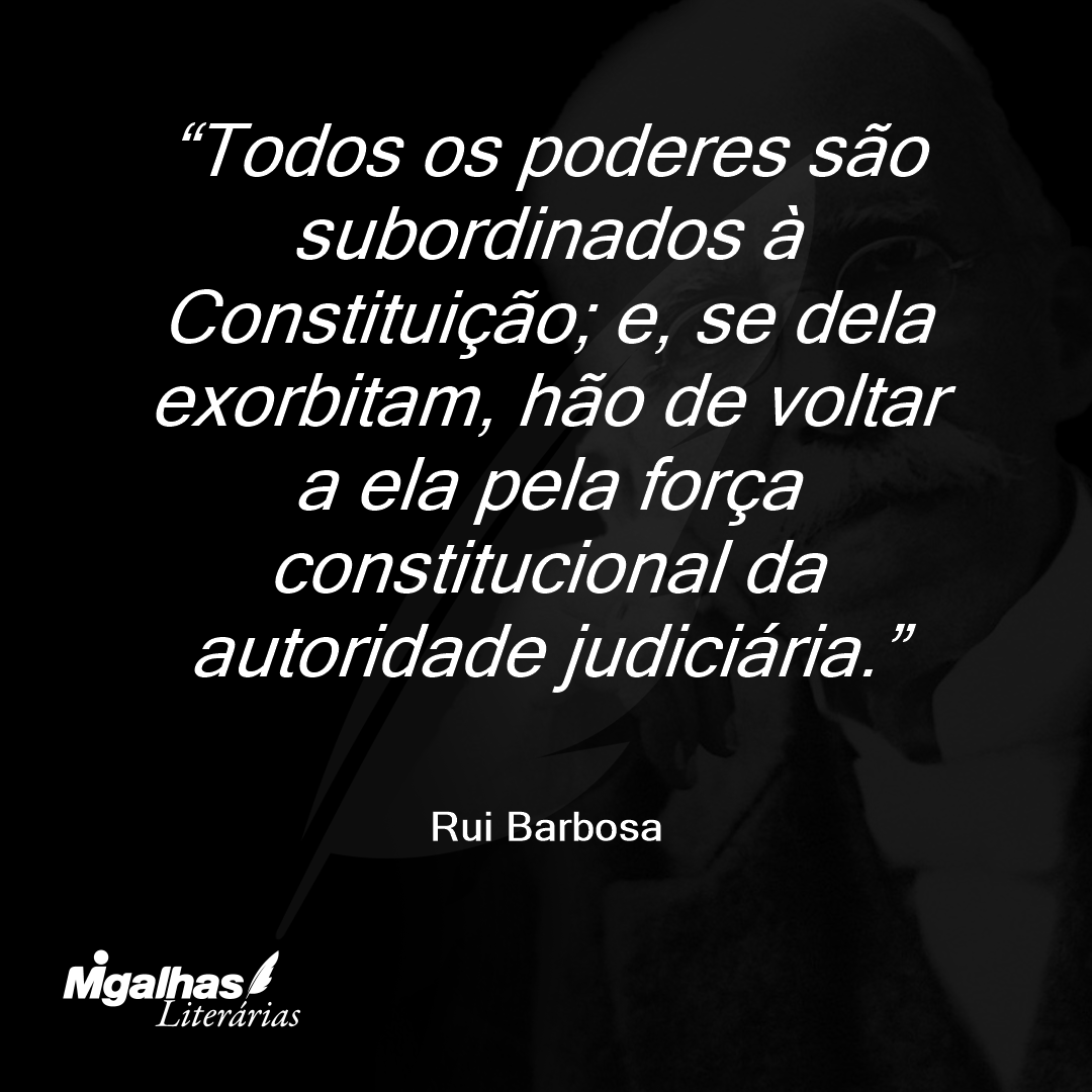 Todos os poderes são subordinados à Constituição; e, se dela exorbitam, hão de voltar a ela pela força constitucional da autoridade judiciária.