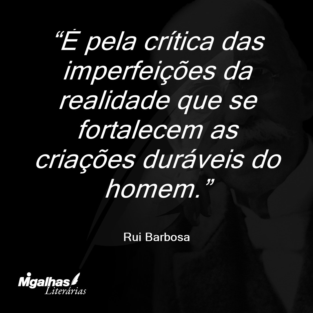 É pela crítica das imperfeições da realidade que se fortalecem as criações duráveis do homem.