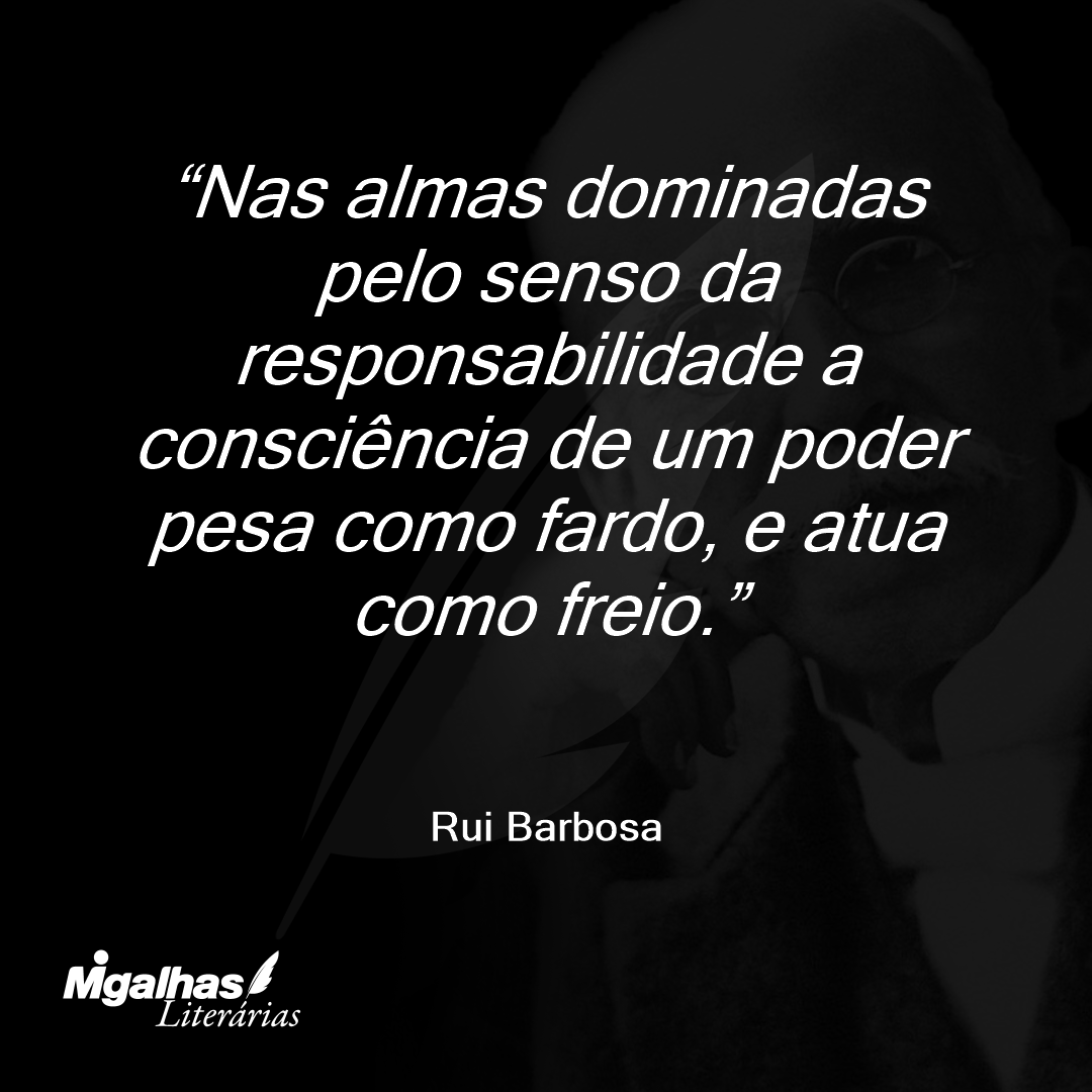 Nas almas dominadas pelo senso da responsabilidade a consciência de um poder pesa como fardo, e atua como freio.