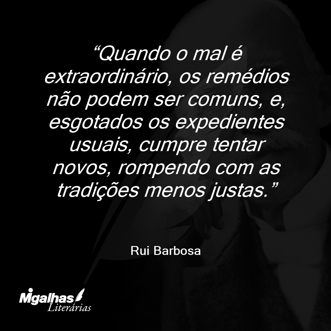 Quando o mal é extraordinário, os remédios não podem ser comuns, e, esgotados os expedientes usuais, cumpre tentar novos, rompendo com as tradições menos justas.