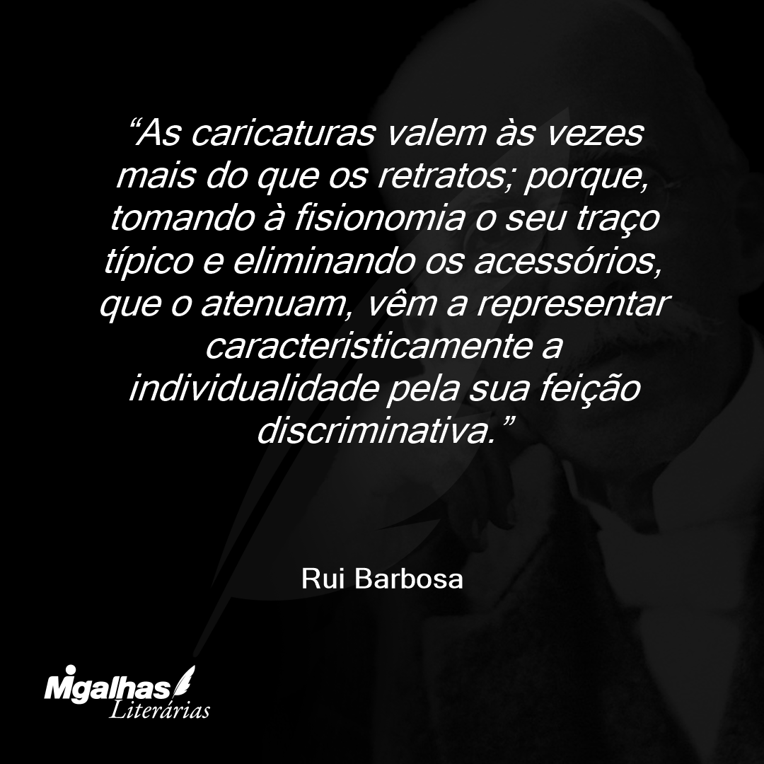 As caricaturas valem às vezes mais do que os retratos; porque, tomando à fisionomia o seu traço típico e eliminando os acessórios, que o atenuam, vêm a representar caracteristicamente a individualidade pela sua feição discriminativa.