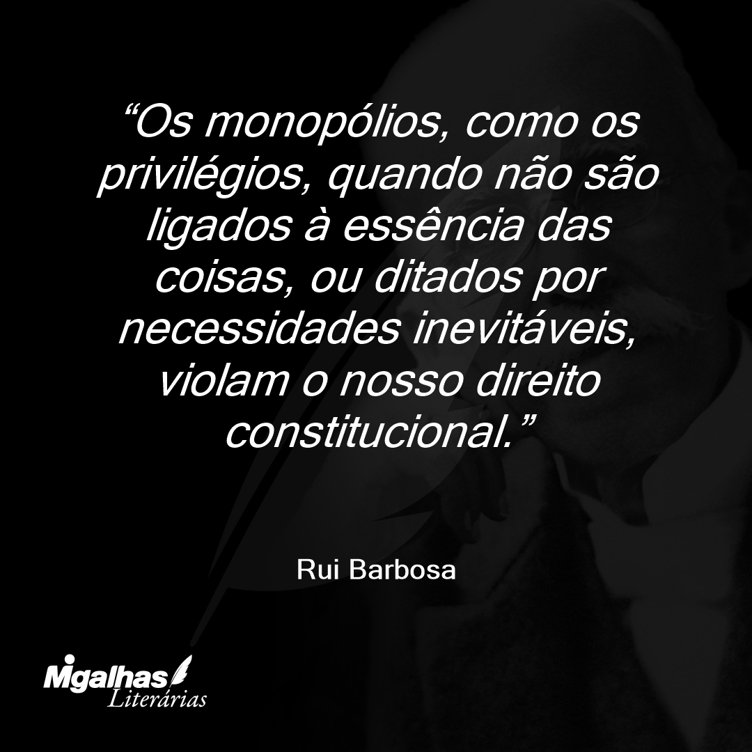 Os monopólios, como os privilégios, quando não são ligados à essência das coisas, ou ditados por necessidades inevitáveis, violam o nosso direito constitucional.