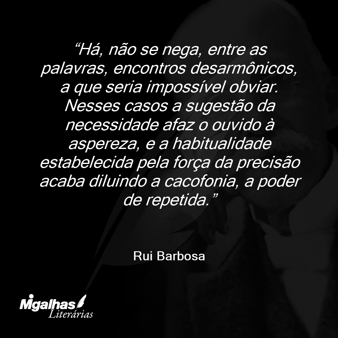 Há, não se nega, entre as palavras, encontros desarmônicos, a que seria impossível obviar. Nesses casos a sugestão da necessidade afaz o ouvido à aspereza, e a habitualidade estabelecida pela força da precisão acaba diluindo a cacofonia, a poder de repetida.