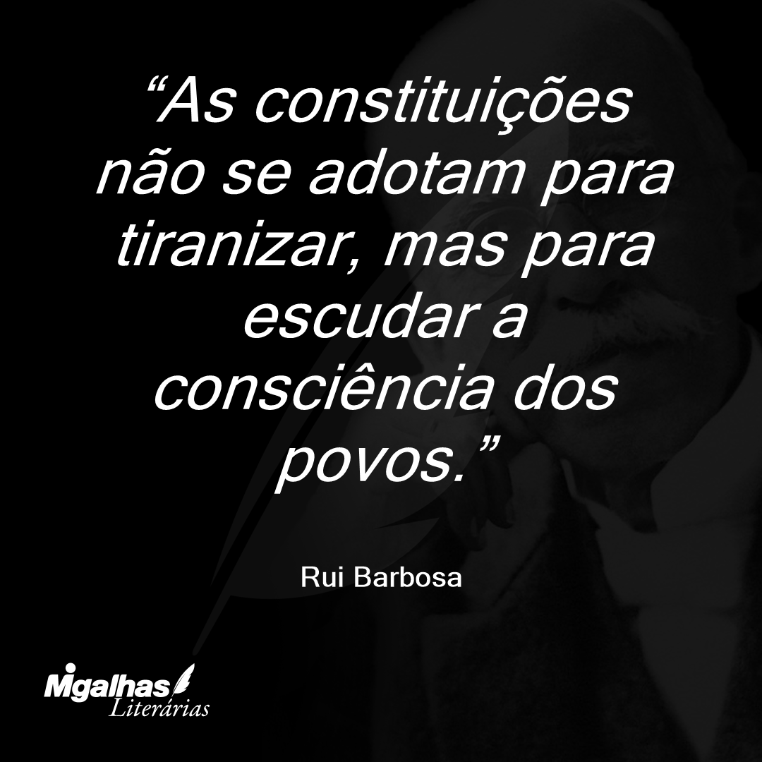 As constituições não se adotam para tiranizar, mas para escudar a consciência dos povos.