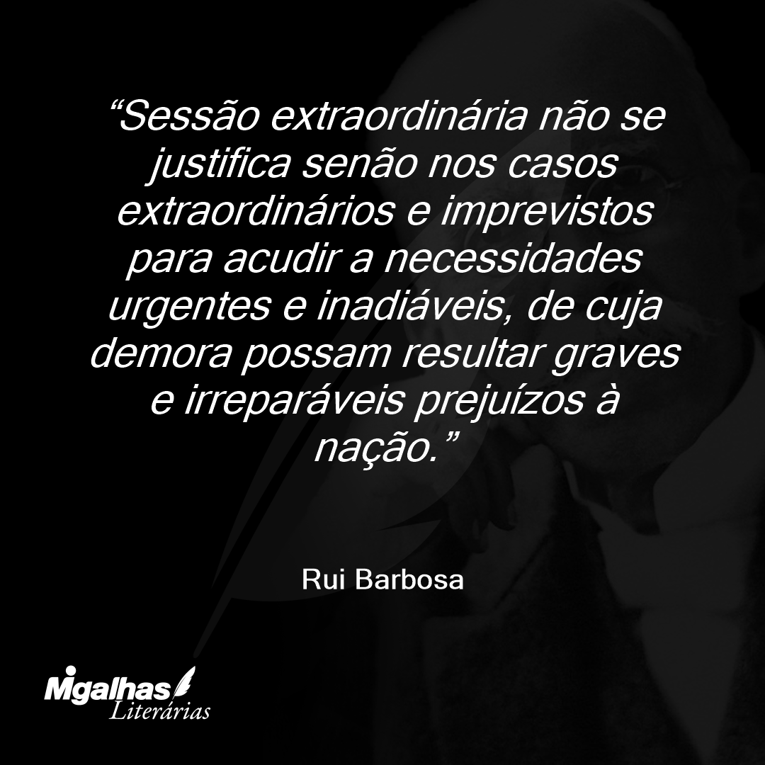 Sessão extraordinária não se justifica senão nos casos extraordinários e imprevistos para acudir a necessidades urgentes e inadiáveis, de cuja demora possam resultar graves e irreparáveis prejuízos à nação.