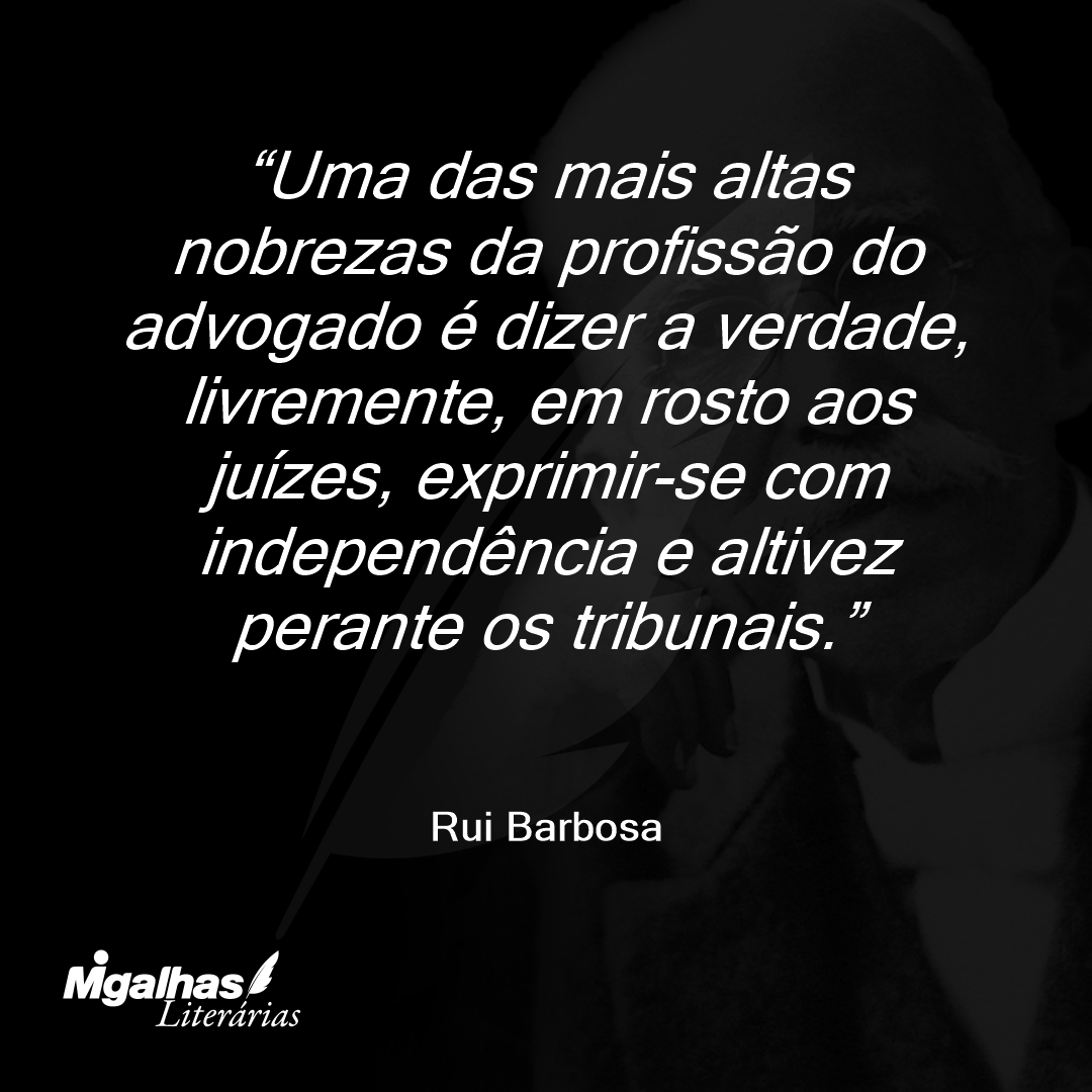 Uma das mais altas nobrezas da profissão do advogado é dizer a verdade, livremente, em rosto aos juízes, exprimir-se com independência e altivez perante os tribunais.