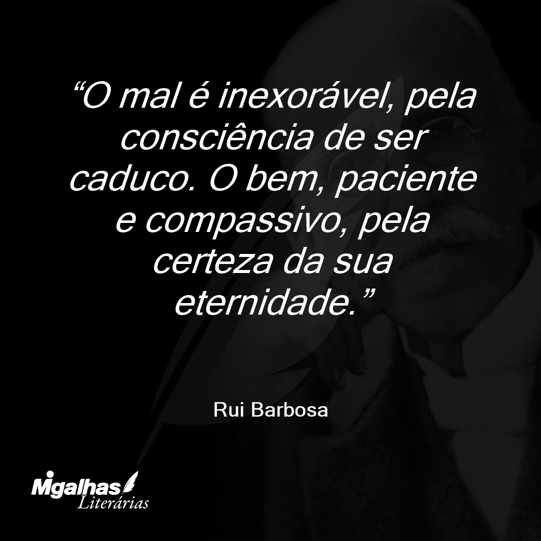 O mal é inexorável, pela consciência de ser caduco. O bem, paciente e compassivo, pela certeza da sua eternidade.