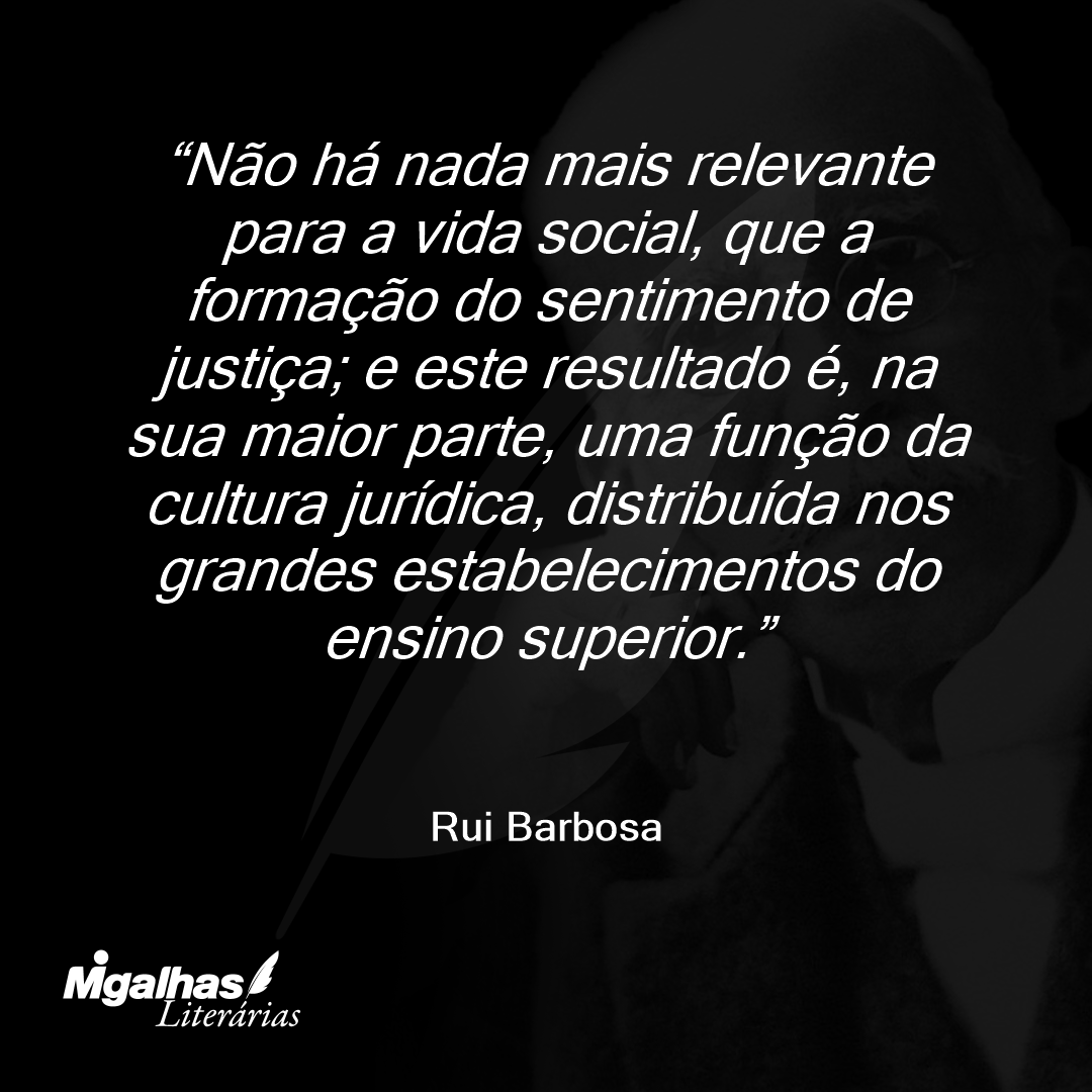 Não há nada mais relevante para a vida social, que a formação do sentimento de justiça; e este resultado é, na sua maior parte, uma função da cultura jurídica, distribuída nos grandes estabelecimentos do ensino superior.