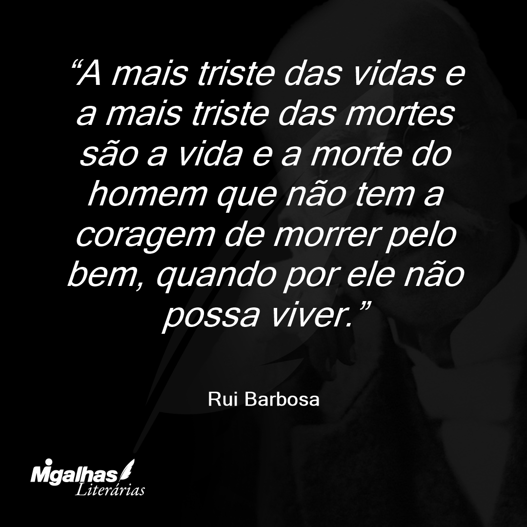 A mais triste das vidas e a mais triste das mortes são a vida e a morte do homem que não tem a coragem de morrer pelo bem, quando por ele não possa viver.