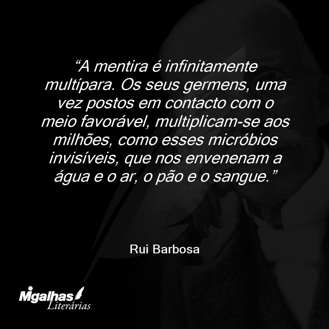 A mentira é infinitamente multípara. Os seus germens, uma vez postos em contacto com o meio favorável, multiplicam-se aos milhões, como esses micróbios invisíveis, que nos envenenam a água e o ar, o pão e o sangue.