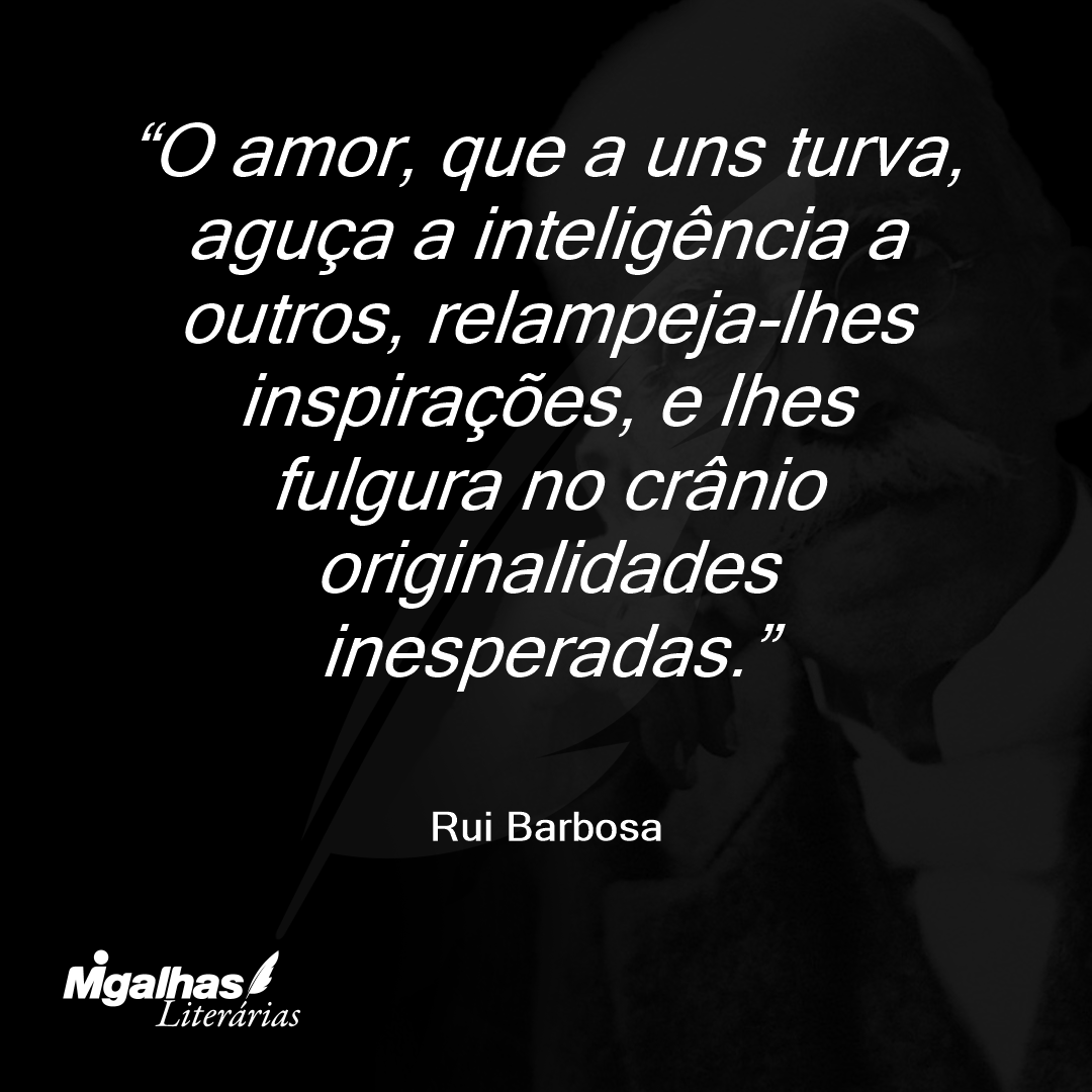 O amor, que a uns turva, aguça a inteligência a outros, relampeja-lhes inspirações, e lhes fulgura no crânio originalidades inesperadas.