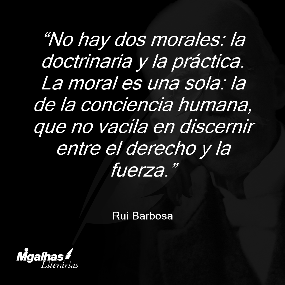 No hay dos morales: la doctrinaria y la práctica. La moral es una sola: la de la conciencia humana, que no vacila en discernir entre el derecho y la fuerza.