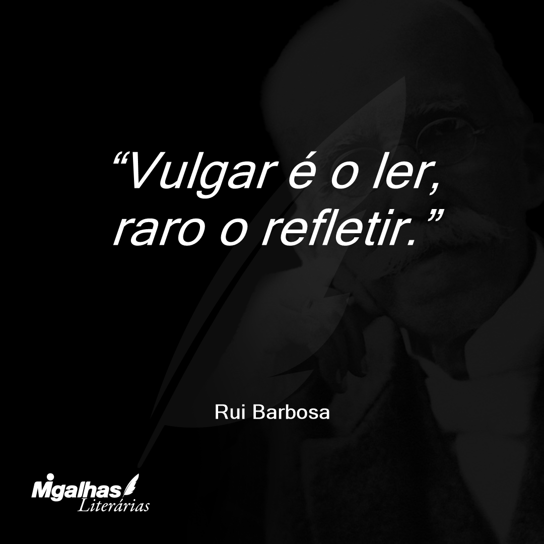 Vulgar é o ler, raro o refletir.