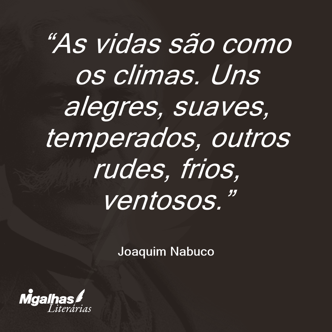 As vidas são como os climas. Uns alegres, suaves, temperados, outros rudes, frios, ventosos.