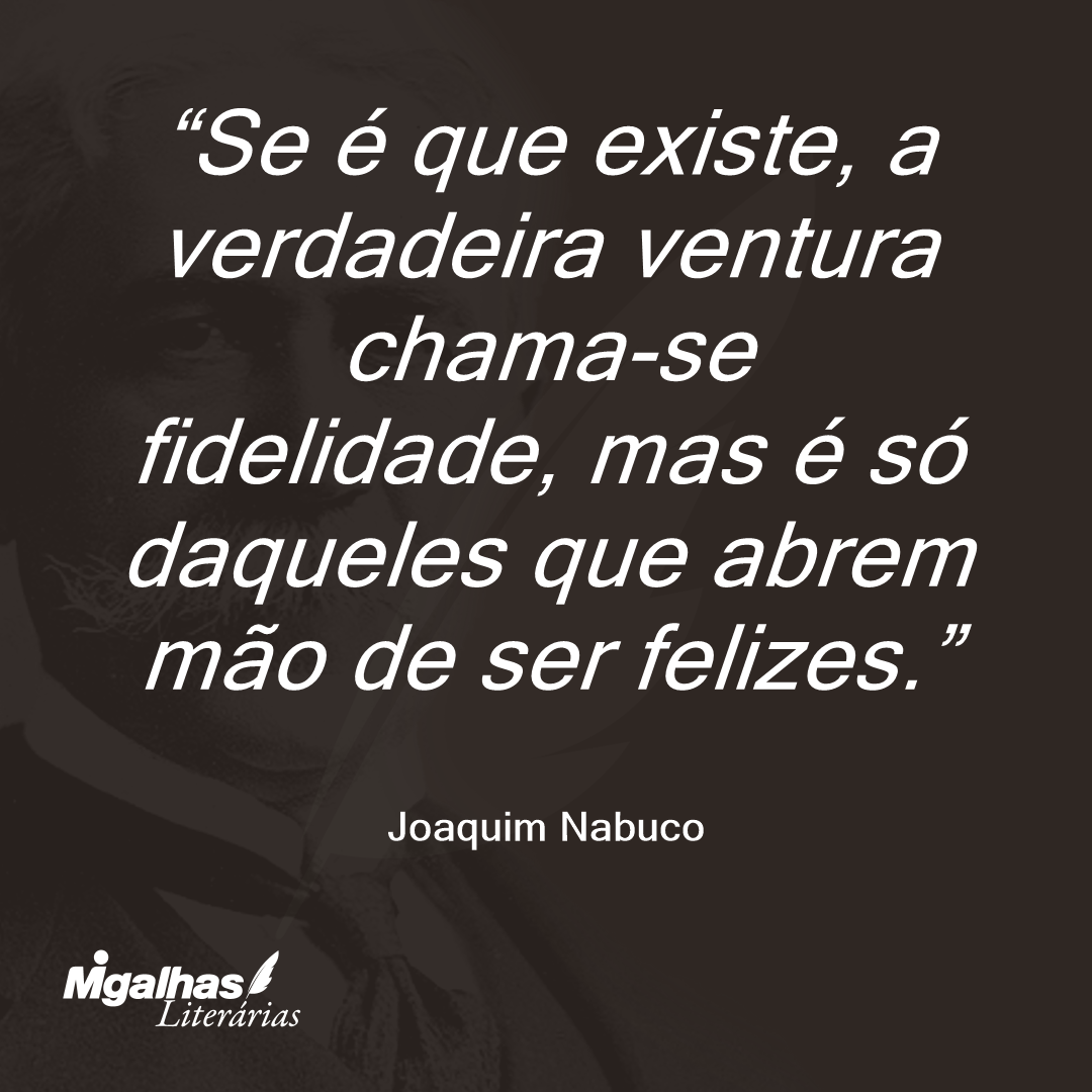 Se é que existe, a verdadeira ventura chama-se fidelidade, mas é só daqueles que abrem mão de ser felizes.