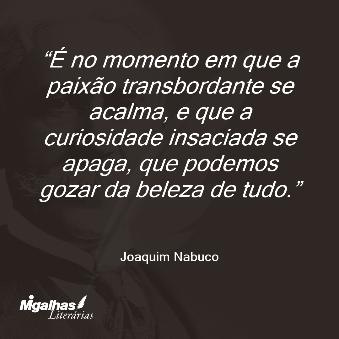 É no momento em que a paixão transbordante se acalma, e que a curiosidade insaciada se apaga, que podemos gozar da beleza de tudo. 