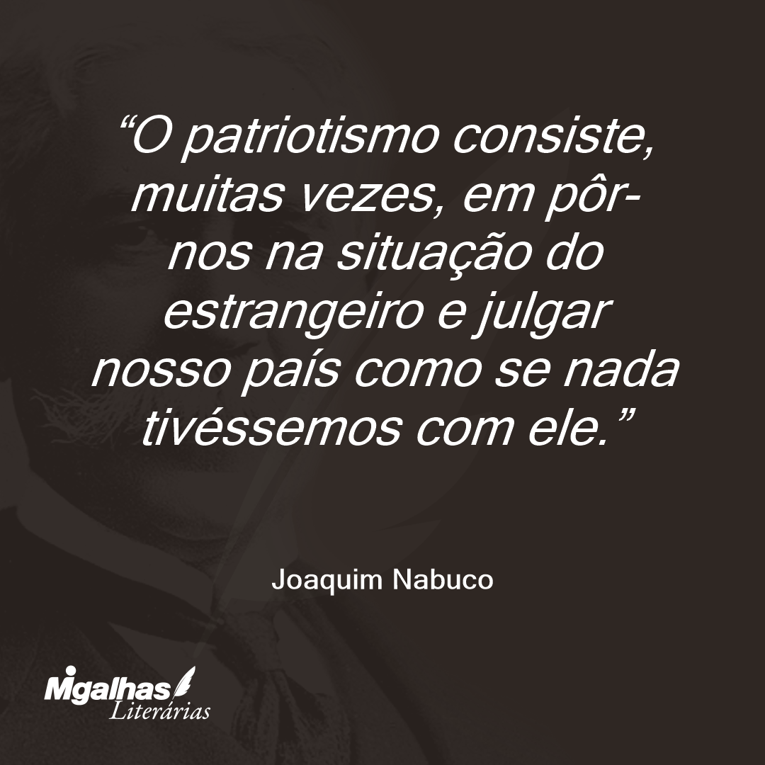 O patriotismo consiste, muitas vezes, em pôr-nos na situação do estrangeiro e julgar nosso país como se nada tivéssemos com ele. 
