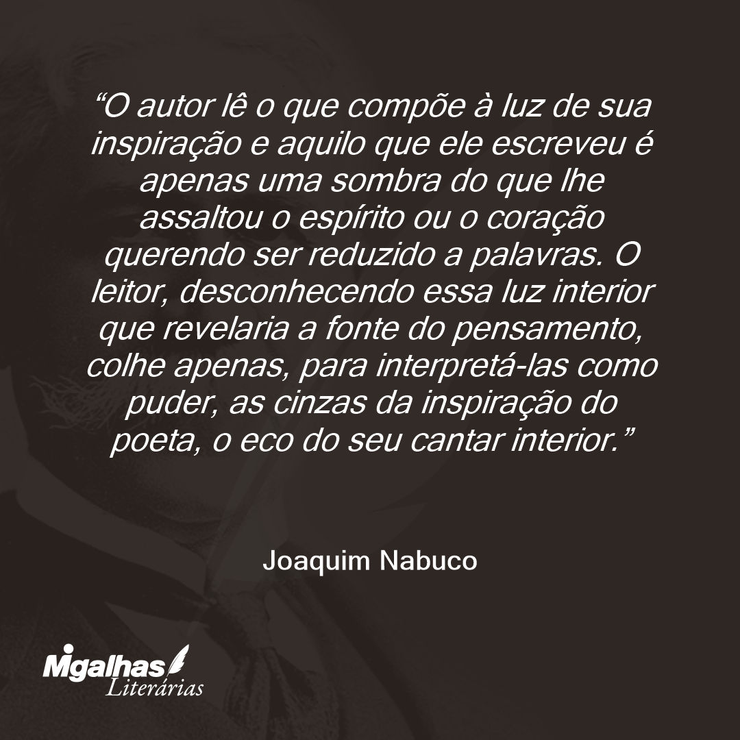 O autor lê o que compõe à luz de sua inspiração e aquilo que ele escreveu é apenas uma sombra do que lhe assaltou o espírito ou o coração querendo ser reduzido a palavras. O leitor, desconhecendo essa luz interior que revelaria a fonte do pensamento, colhe apenas, para interpretá-las como puder, as cinzas da inspiração do poeta, o eco do seu cantar interior.
