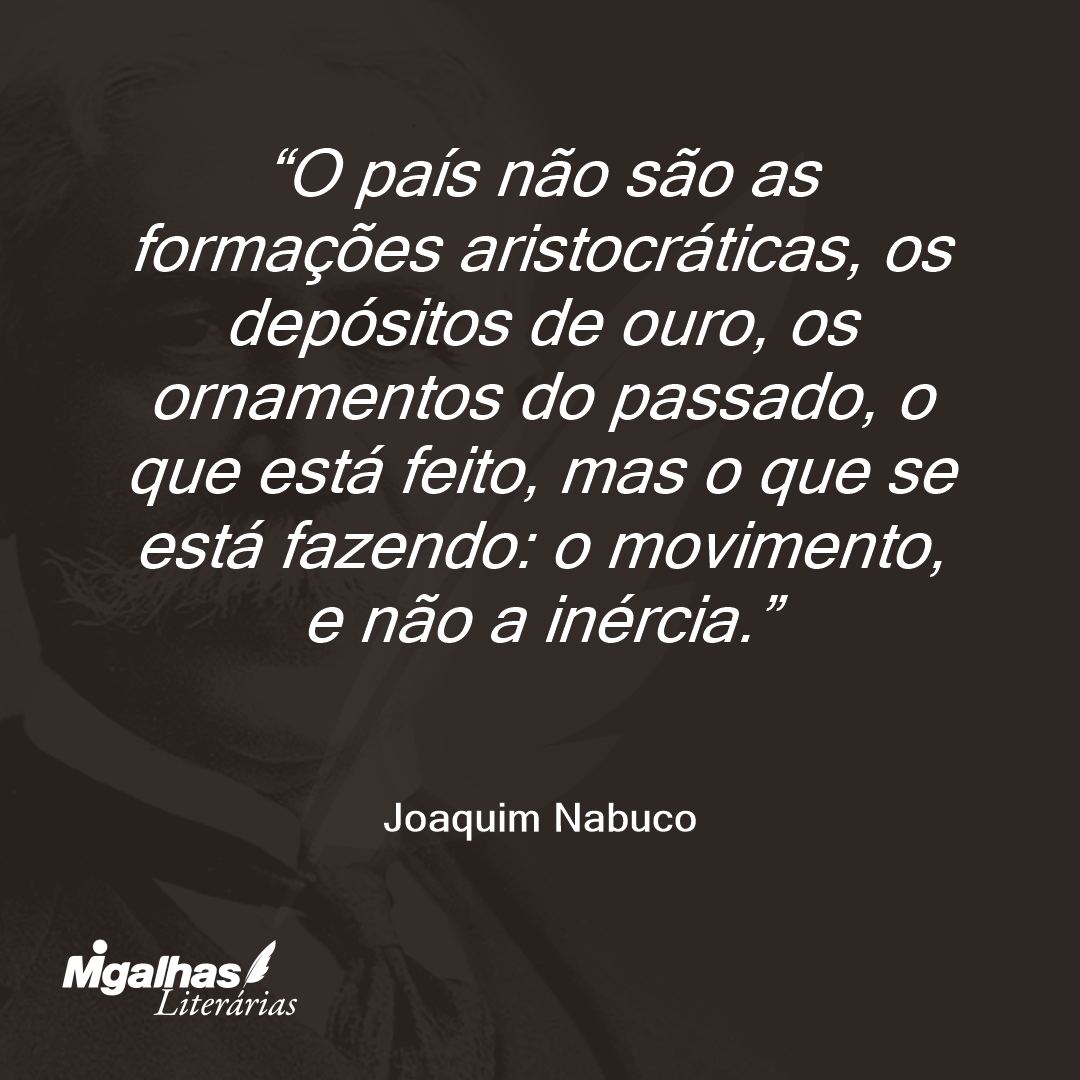 O país não são as formações aristocráticas, os depósitos de ouro, os ornamentos do passado, o que está feito, mas o que se está fazendo: o movimento, e não a inércia.
