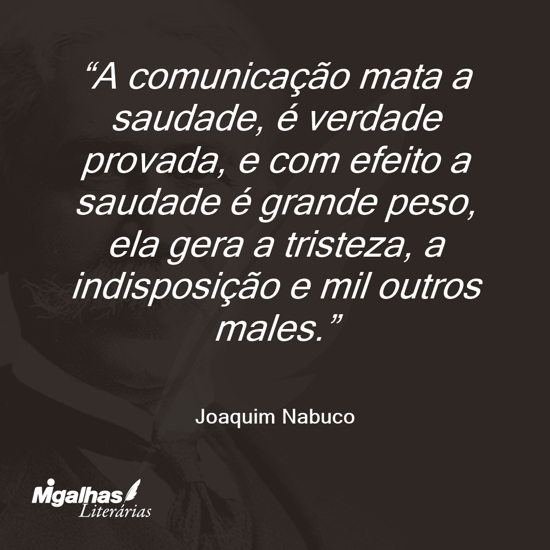 A comunicação mata a saudade, é verdade provada, e com efeito a saudade é grande peso, ela gera a tristeza, a indisposição e mil outros males.