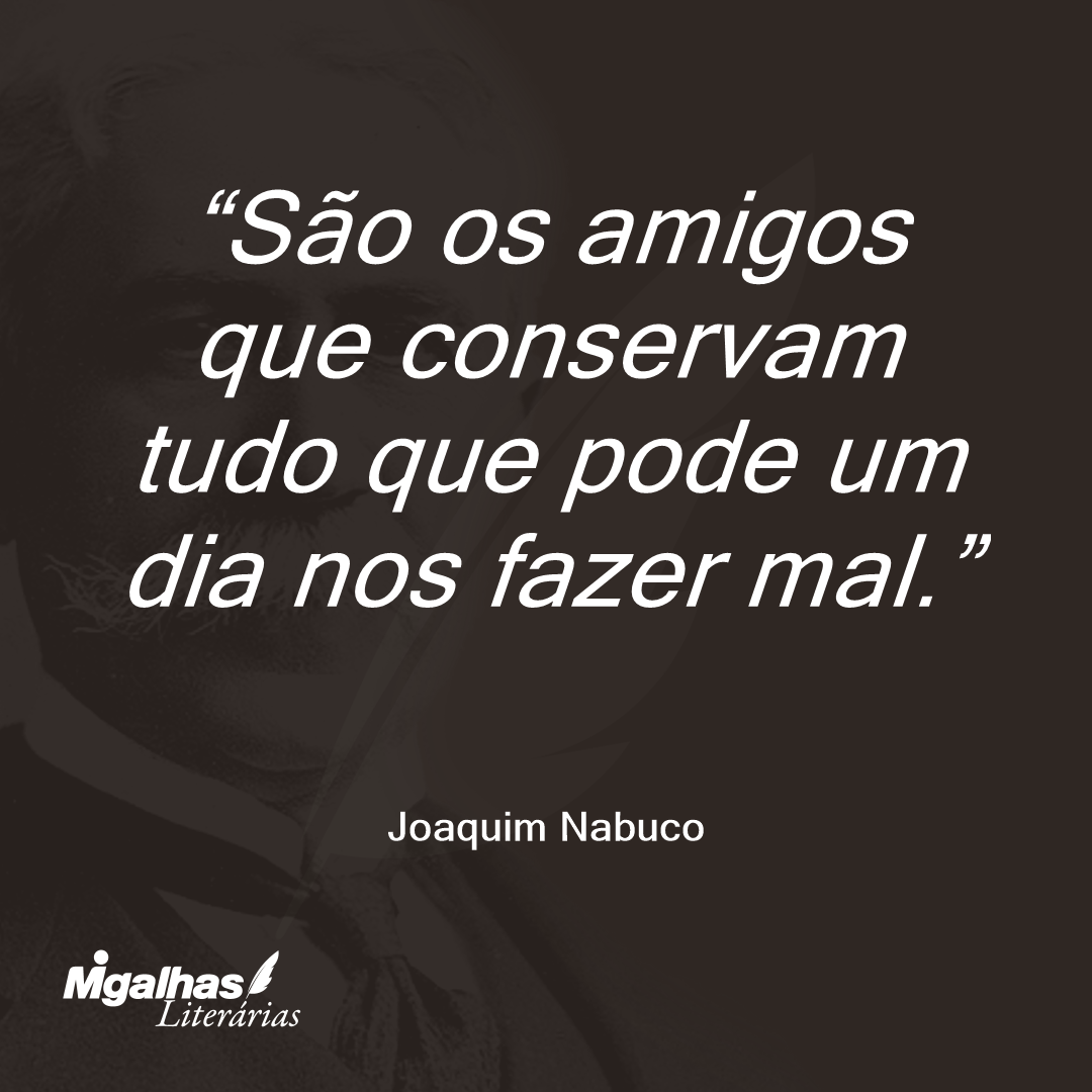 São os amigos que conservam tudo que pode um dia nos fazer mal.