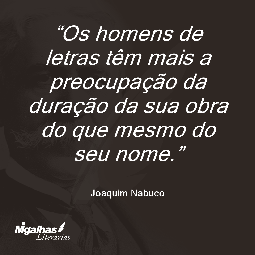 Os homens de letras têm mais a preocupação da duração da sua obra do que mesmo do seu nome.