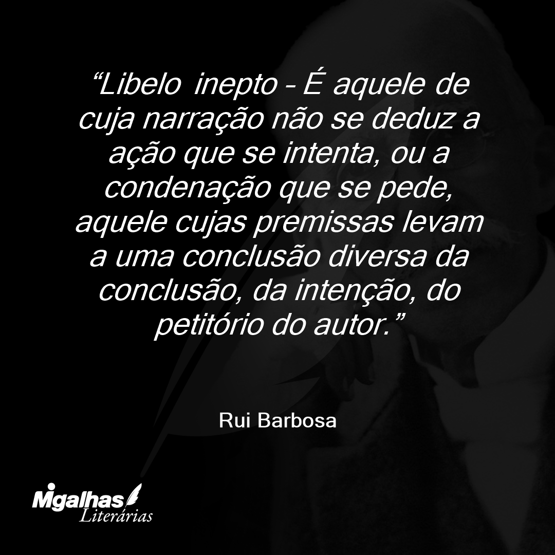 Libelo inepto - É aquele de cuja narração não se deduz a ação que se intenta, ou a condenação que se pede, aquele cujas premissas levam a uma conclusão diversa da conclusão, da intenção, do petitório do autor.